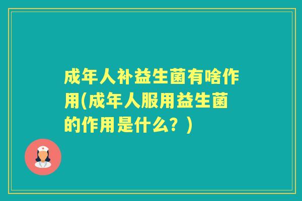 成年人补益生菌有啥作用(成年人服用益生菌的作用是什么?) 成年人补益生菌有啥作用(成年人服用益生菌的作用是什么?)