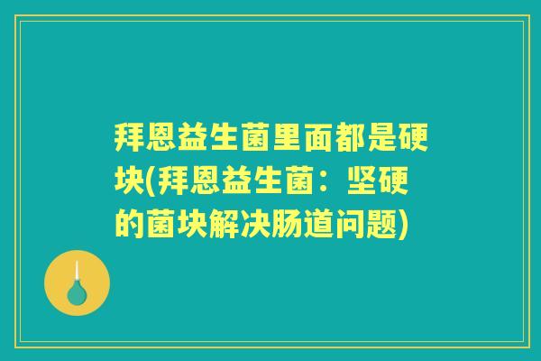 拜恩益生菌里面都是硬块(拜恩益生菌:坚硬的菌块解决肠道问题) 拜恩益生菌里面都是硬块(拜恩益生菌:坚硬的菌块解决肠道问题)