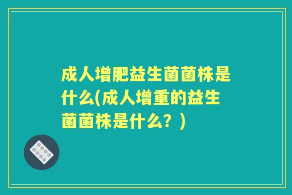 成人增肥益生菌菌株是什么(成人增重的益生菌菌株是什么?) 成人增肥益生菌菌株是什么(成人增重的益生菌菌株是什么?)
