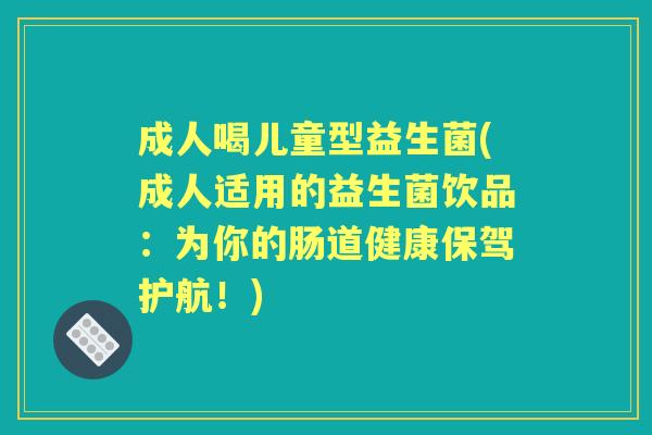 成人喝儿童型益生菌(成人适用的益生菌饮品：为你的肠道健康保驾护航！)