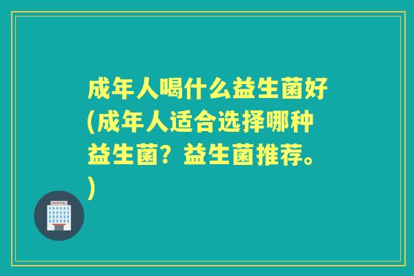 成年人喝什么益生菌好(成年人适合选择哪种益生菌?益生菌推荐。) 成年人喝什么益生菌好(成年人适合选择哪种益生菌?益生菌推荐。)