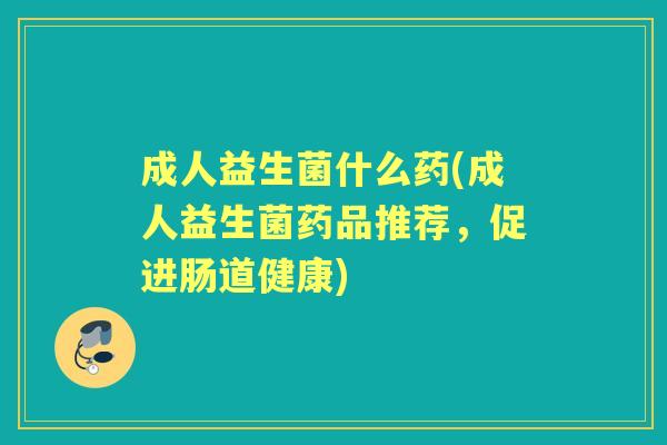 成人益生菌什么药(成人益生菌药品推荐,促进肠道健康) 成人益生菌什么药(成人益生菌药品推荐,促进肠道健康)