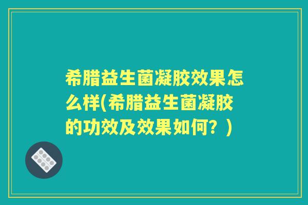 希腊益生菌凝胶效果怎么样(希腊益生菌凝胶的功效及效果如何?) 希腊益生菌凝胶效果怎么样(希腊益生菌凝胶的功效及效果如何?)