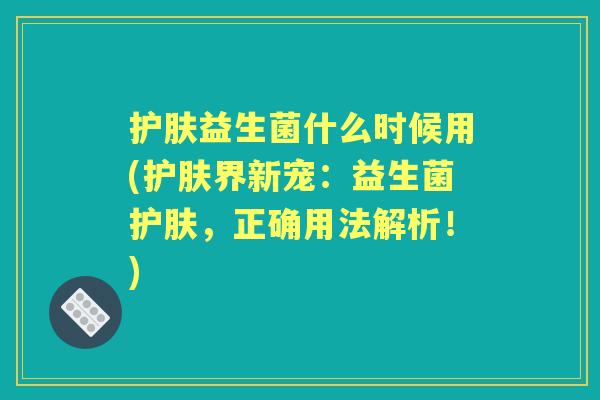 护肤益生菌什么时候用(护肤界新宠:益生菌护肤,正确用法解析!) 护肤益生菌什么时候用(护肤界新宠:益生菌护肤,正确用法解析!)