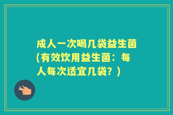 成人一次喝几袋益生菌(有效饮用益生菌：每人每次适宜几袋？)