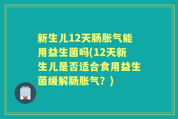 新生儿12天肠能用益生菌吗(12天新生儿是否适合食用益生菌缓解肠?) 新生儿12天肠能用益生菌吗(12天新生儿是否适合食用益生菌缓解肠?)