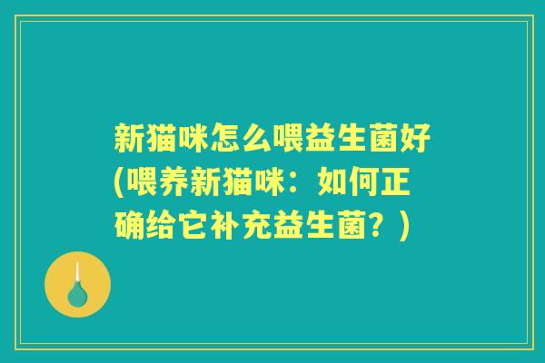 新猫咪怎么喂益生菌好(喂养新猫咪:如何正确给它补充益生菌?) 新猫咪怎么喂益生菌好(喂养新猫咪:如何正确给它补充益生菌?)