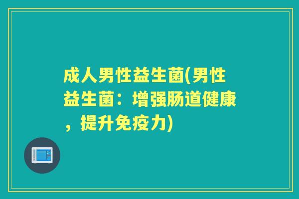 成人男性益生菌(男性益生菌:增强肠道健康,提升力) 成人男性益生菌(男性益生菌:增强肠道健康,提升力)