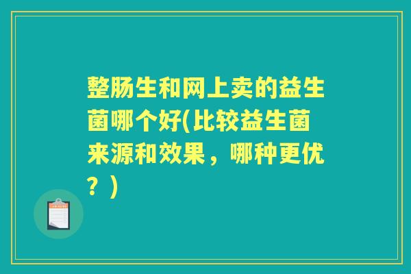 整肠生和网上卖的益生菌哪个好(比较益生菌来源和效果，哪种更优？)