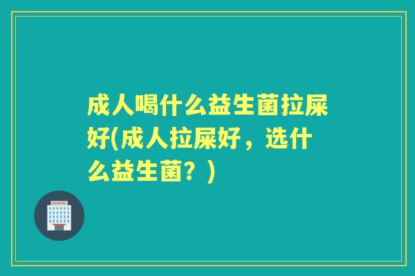成人喝什么益生菌拉屎好(成人拉屎好，选什么益生菌？)