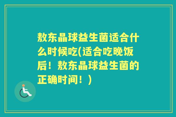 敖东晶球益生菌适合什么时候吃(适合吃晚饭后!敖东晶球益生菌的正确时间!) 敖东晶球益生菌适合什么时候吃(适合吃晚饭后!敖东晶球益生菌的正确时间!)