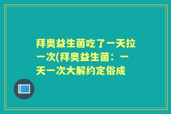 拜奥益生菌吃了一天拉一次(拜奥益生菌:一天一次大解约定俗成 拜奥益生菌吃了一天拉一次(拜奥益生菌:一天一次大解约定俗成