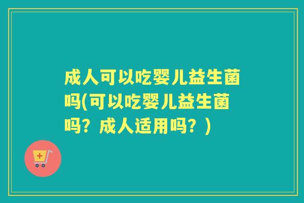 成人可以吃婴儿益生菌吗(可以吃婴儿益生菌吗？成人适用吗？)