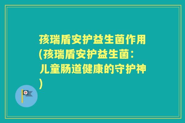 孩瑞盾安护益生菌作用(孩瑞盾安护益生菌:儿童肠道健康的守护神) 孩瑞盾安护益生菌作用(孩瑞盾安护益生菌:儿童肠道健康的守护神)