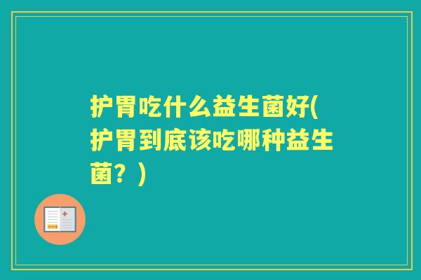 护胃吃什么益生菌好(护胃到底该吃哪种益生菌？)