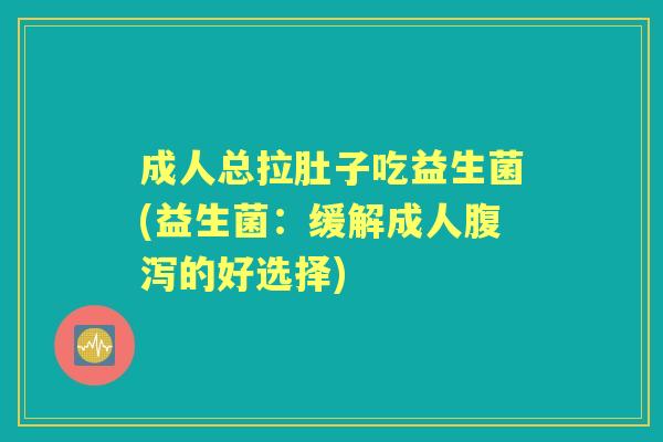 成人总拉肚子吃益生菌(益生菌：缓解成人的好选择)