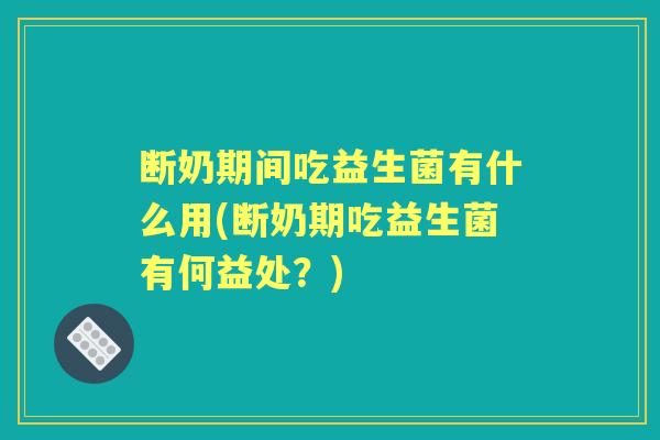 断奶期间吃益生菌有什么用(断奶期吃益生菌有何益处？)