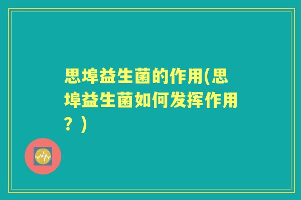 思埠益生菌的作用(思埠益生菌如何发挥作用？)