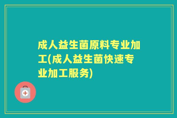 成人益生菌原料专业加工(成人益生菌快速专业加工服务) 成人益生菌原料专业加工(成人益生菌快速专业加工服务)