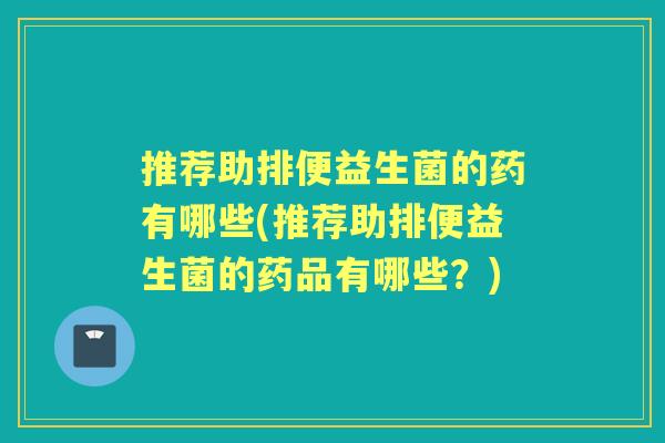 推荐助排便益生菌的药有哪些(推荐助排便益生菌的药品有哪些?) 推荐助排便益生菌的药有哪些(推荐助排便益生菌的药品有哪些?)