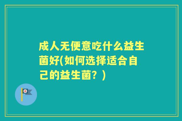 成人无便意吃什么益生菌好(如何选择适合自己的益生菌?) 成人无便意吃什么益生菌好(如何选择适合自己的益生菌?)