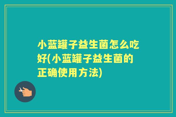 小蓝罐子益生菌怎么吃好(小蓝罐子益生菌的正确使用方法) 小蓝罐子益生菌怎么吃好(小蓝罐子益生菌的正确使用方法)