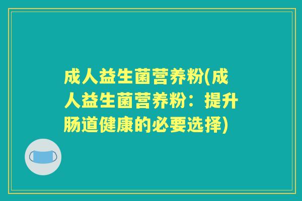 成人益生菌营养粉(成人益生菌营养粉:提升肠道健康的必要选择) 成人益生菌营养粉(成人益生菌营养粉:提升肠道健康的必要选择)