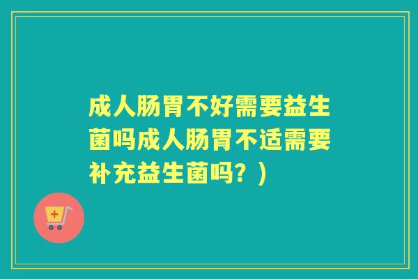 成人肠胃不好需要益生菌吗成人肠胃不适需要补充益生菌吗?) 成人肠胃不好需要益生菌吗成人肠胃不适需要补充益生菌吗?)