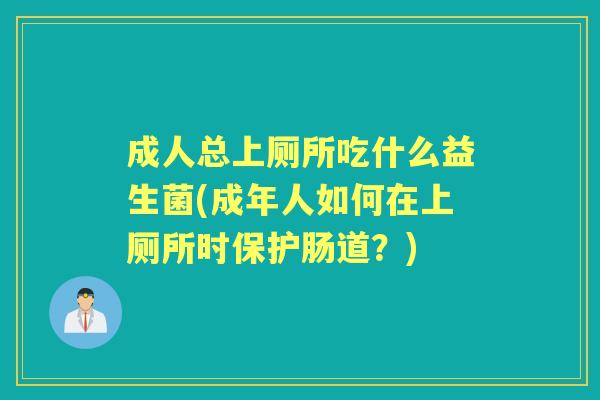 成人总上厕所吃什么益生菌(成年人如何在上厕所时保护肠道？)
