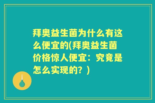 拜奥益生菌为什么有这么便宜的(拜奥益生菌价格惊人便宜:究竟是怎么实现的?) 拜奥益生菌为什么有这么便宜的(拜奥益生菌价格惊人便宜:究竟是怎么实现的?)