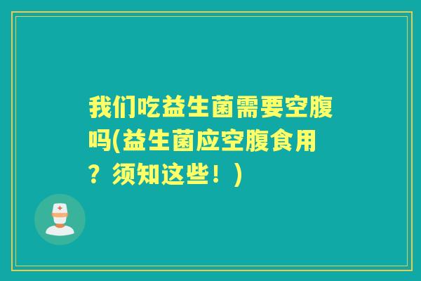 我们吃益生菌需要空腹吗(益生菌应空腹食用?须知这些!) 我们吃益生菌需要空腹吗(益生菌应空腹食用?须知这些!)