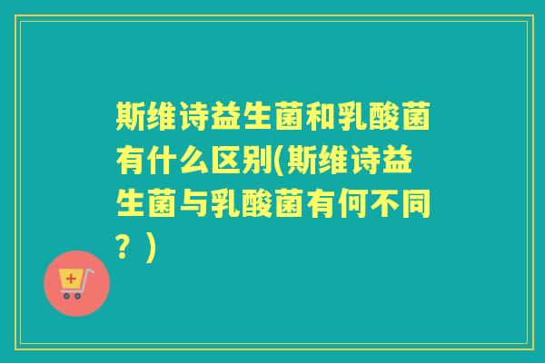 斯维诗益生菌和乳酸菌有什么区别(斯维诗益生菌与乳酸菌有何不同?) 斯维诗益生菌和乳酸菌有什么区别(斯维诗益生菌与乳酸菌有何不同?)