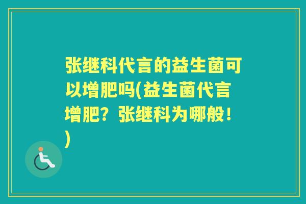 张继科代言的益生菌可以增肥吗(益生菌代言增肥?张继科为哪般!) 张继科代言的益生菌可以增肥吗(益生菌代言增肥?张继科为哪般!)