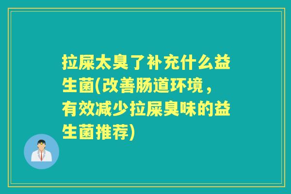 拉屎太臭了补充什么益生菌(改善肠道环境，有效减少拉屎臭味的益生菌推荐)