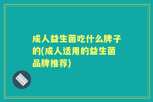 成人益生菌吃什么牌子的(成人适用的益生菌品牌推荐) 成人益生菌吃什么牌子的(成人适用的益生菌品牌推荐)