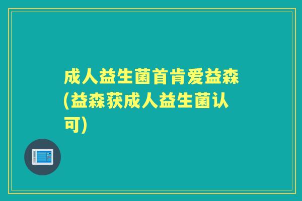 成人益生菌首肯爱益森(益森获成人益生菌认可) 成人益生菌首肯爱益森(益森获成人益生菌认可)