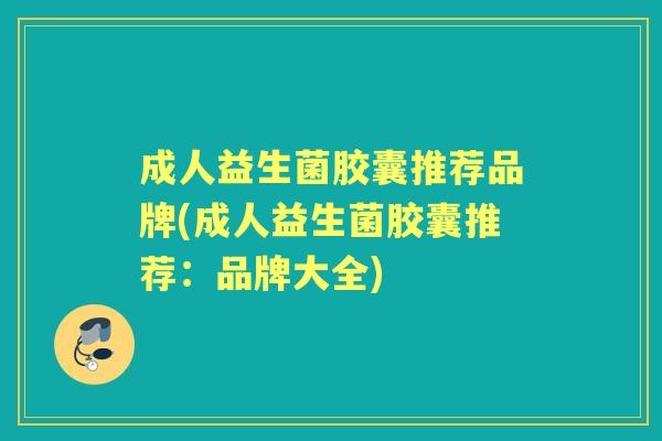 成人益生菌胶囊推荐品牌(成人益生菌胶囊推荐：品牌大全)