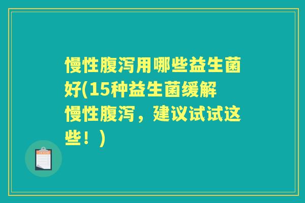 慢性用哪些益生菌好(15种益生菌缓解慢性,建议试试这些!) 慢性用哪些益生菌好(15种益生菌缓解慢性,建议试试这些!)