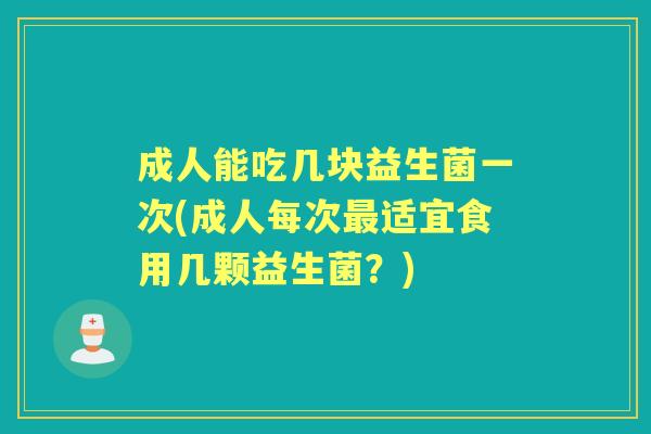 成人能吃几块益生菌一次(成人每次适宜食用几颗益生菌?) 成人能吃几块益生菌一次(成人每次适宜食用几颗益生菌?)