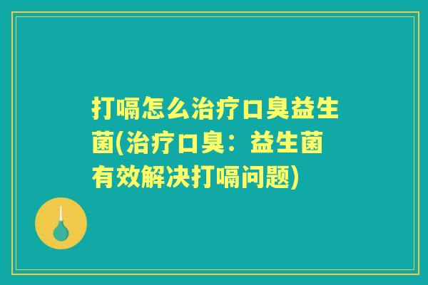 打嗝怎么益生菌(：益生菌有效解决打嗝问题)