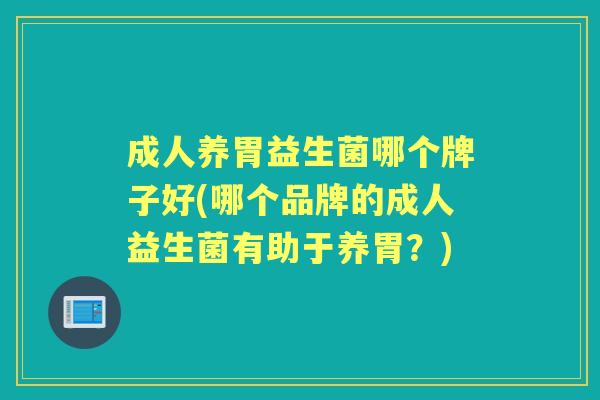成人养胃益生菌哪个牌子好(哪个品牌的成人益生菌有助于养胃?) 成人养胃益生菌哪个牌子好(哪个品牌的成人益生菌有助于养胃?)