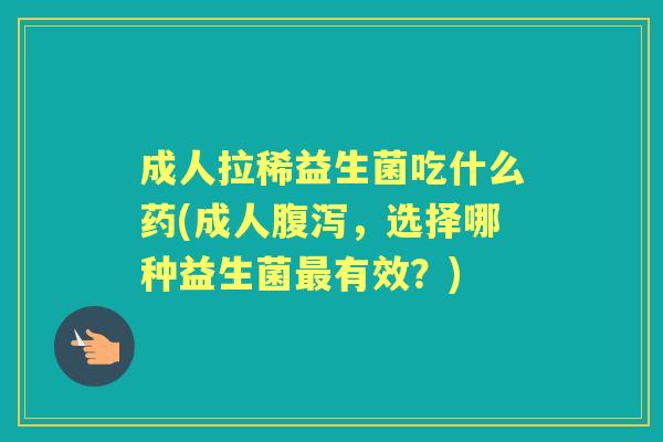 成人拉稀益生菌吃什么药(成人,选择哪种益生菌有效?) 成人拉稀益生菌吃什么药(成人,选择哪种益生菌有效?)