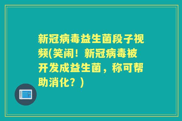 新冠益生菌段子视频(笑闹！新冠被开发成益生菌，称可帮助消化？)