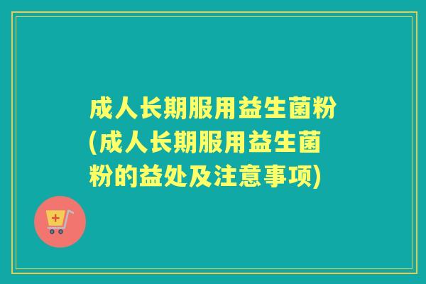 成人长期服用益生菌粉(成人长期服用益生菌粉的益处及注意事项) 成人长期服用益生菌粉(成人长期服用益生菌粉的益处及注意事项)