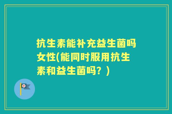 抗生素能补充益生菌吗女性(能同时服用抗生素和益生菌吗?) 抗生素能补充益生菌吗女性(能同时服用抗生素和益生菌吗?)