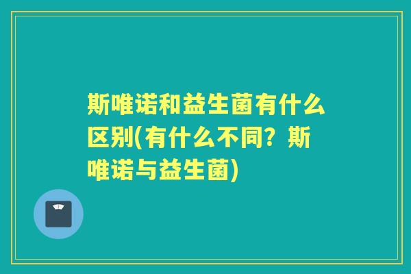 斯唯诺和益生菌有什么区别(有什么不同?斯唯诺与益生菌) 斯唯诺和益生菌有什么区别(有什么不同?斯唯诺与益生菌)