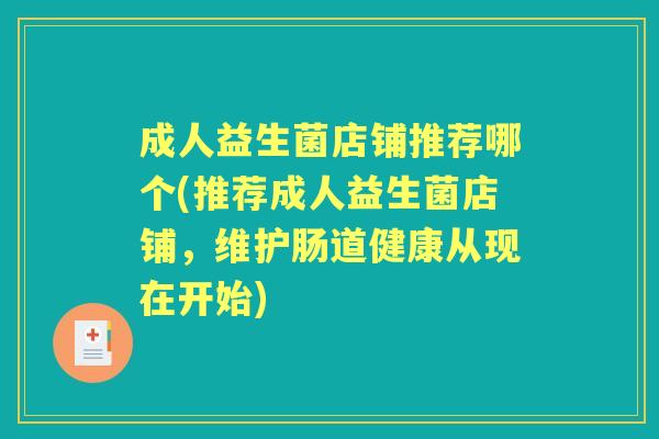 成人益生菌店铺推荐哪个(推荐成人益生菌店铺,维护肠道健康从现在开始) 成人益生菌店铺推荐哪个(推荐成人益生菌店铺,维护肠道健康从现在开始)