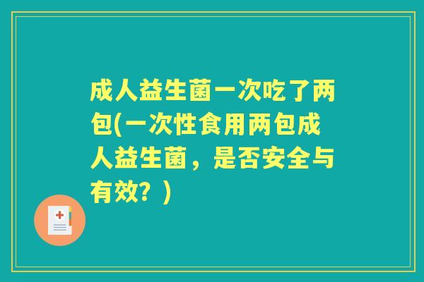 成人益生菌一次吃了两包(一次性食用两包成人益生菌,是否安全与有效?) 成人益生菌一次吃了两包(一次性食用两包成人益生菌,是否安全与有效?)