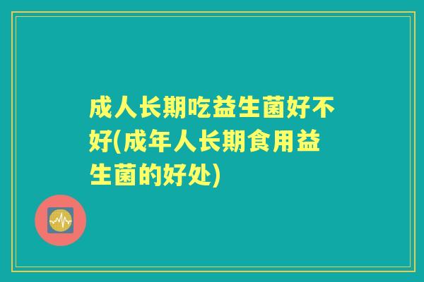 成人长期吃益生菌好不好(成年人长期食用益生菌的好处)