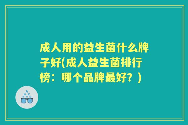 成人用的益生菌什么牌子好(成人益生菌排行榜:哪个品牌好?) 成人用的益生菌什么牌子好(成人益生菌排行榜:哪个品牌好?)
